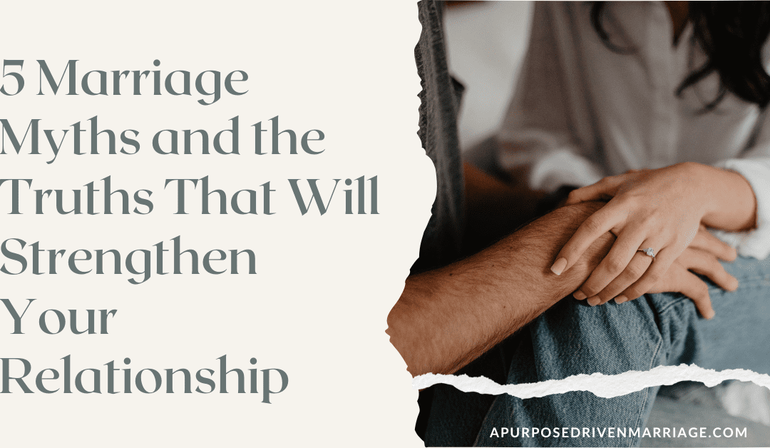 5 Marriage Myths – And The Truths That Will Strengthen Your Relationship